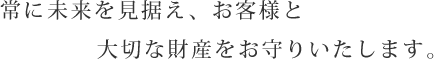 常に未来を見据え、お客様と大切な財産をお守りいたします。